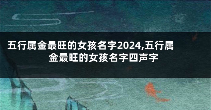 五行属金最旺的女孩名字2024,五行属金最旺的女孩名字四声字