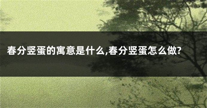 春分竖蛋的寓意是什么,春分竖蛋怎么做?