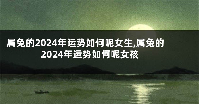 属兔的2024年运势如何呢女生,属兔的2024年运势如何呢女孩