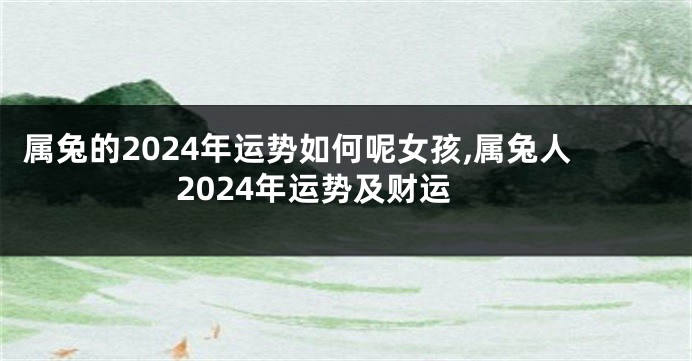 属兔的2024年运势如何呢女孩,属兔人2024年运势及财运