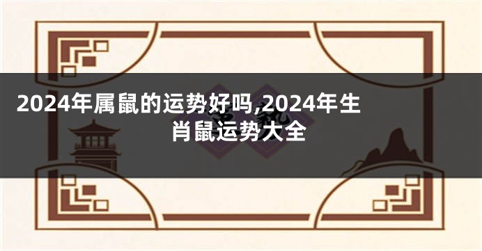 2024年属鼠的运势好吗,2024年生肖鼠运势大全