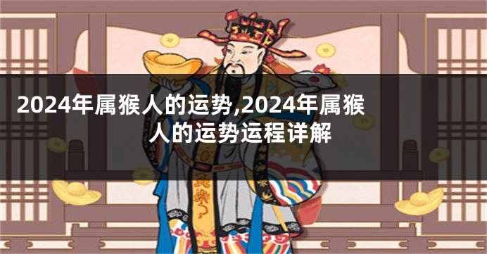 2024年属猴人的运势,2024年属猴人的运势运程详解