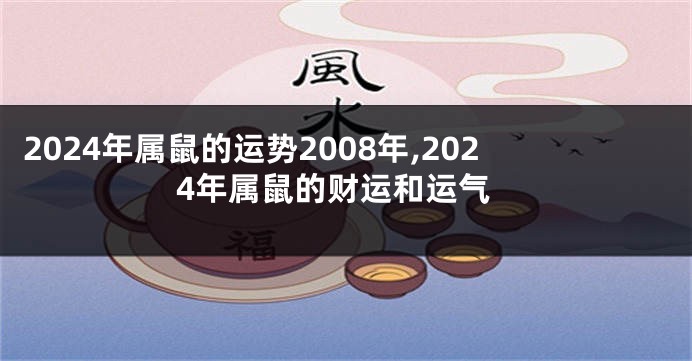 2024年属鼠的运势2008年,2024年属鼠的财运和运气