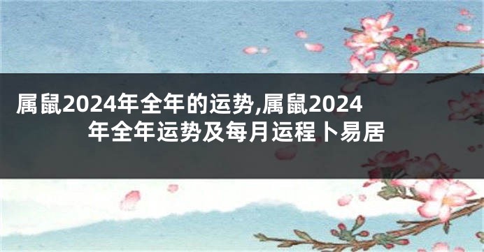 属鼠2024年全年的运势,属鼠2024年全年运势及每月运程卜易居