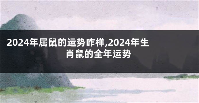 2024年属鼠的运势咋样,2024年生肖鼠的全年运势