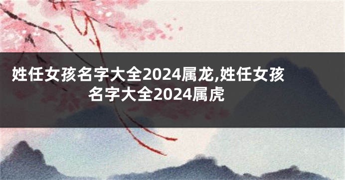 姓任女孩名字大全2024属龙,姓任女孩名字大全2024属虎