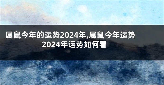 属鼠今年的运势2024年,属鼠今年运势2024年运势如何看