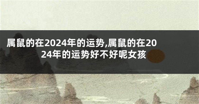 属鼠的在2024年的运势,属鼠的在2024年的运势好不好呢女孩