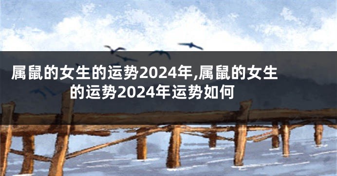 属鼠的女生的运势2024年,属鼠的女生的运势2024年运势如何