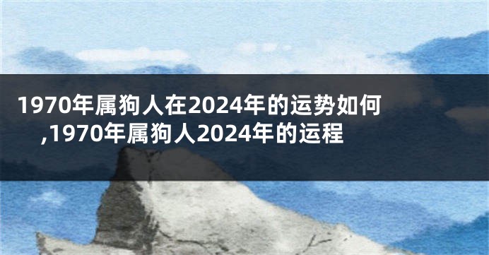 1970年属狗人在2024年的运势如何,1970年属狗人2024年的运程