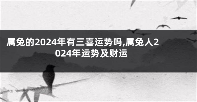 属兔的2024年有三喜运势吗,属兔人2024年运势及财运