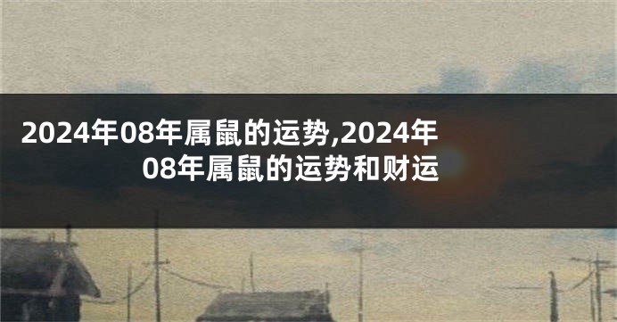 2024年08年属鼠的运势,2024年08年属鼠的运势和财运