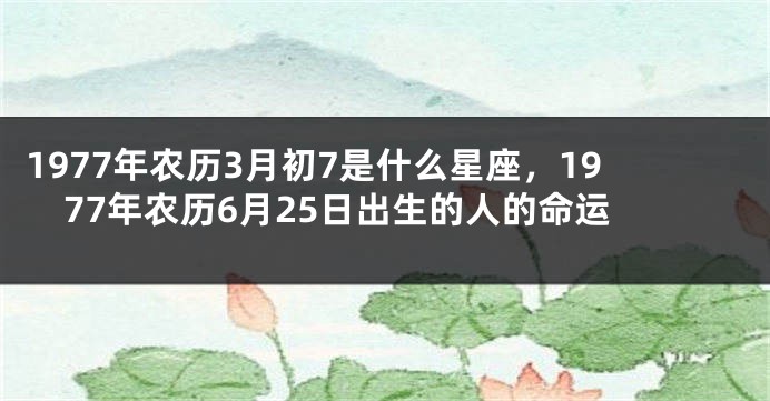 1977年农历3月初7是什么星座，1977年农历6月25日出生的人的命运