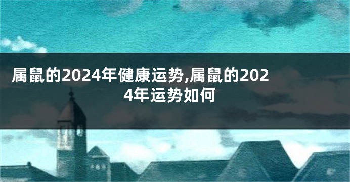 属鼠的2024年健康运势,属鼠的2024年运势如何