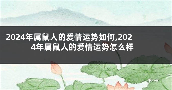 2024年属鼠人的爱情运势如何,2024年属鼠人的爱情运势怎么样