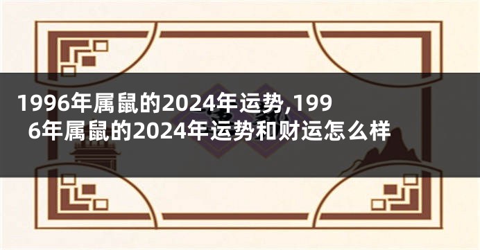 1996年属鼠的2024年运势,1996年属鼠的2024年运势和财运怎么样