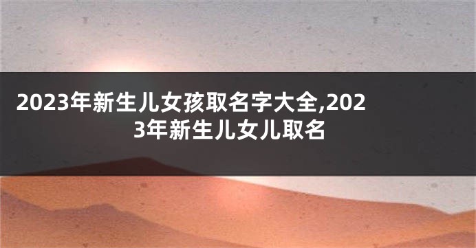 2023年新生儿女孩取名字大全,2023年新生儿女儿取名