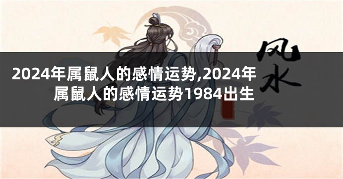 2024年属鼠人的感情运势,2024年属鼠人的感情运势1984出生