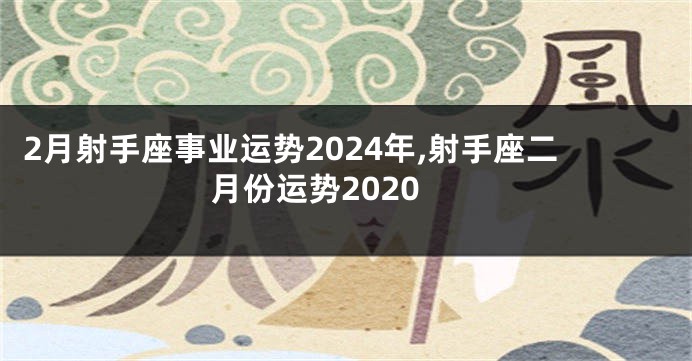 2月射手座事业运势2024年,射手座二月份运势2020