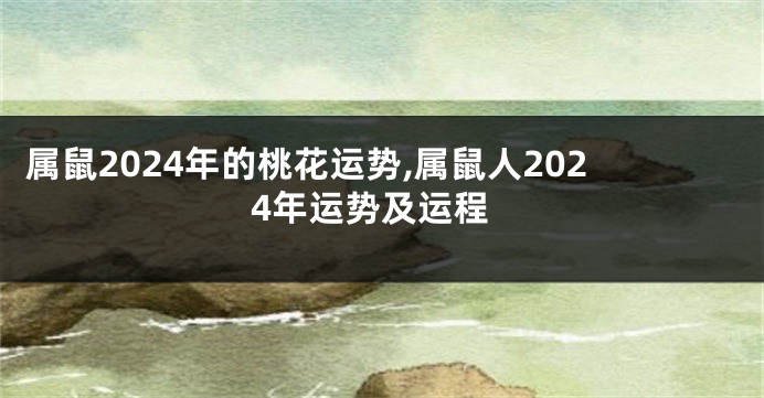 属鼠2024年的桃花运势,属鼠人2024年运势及运程