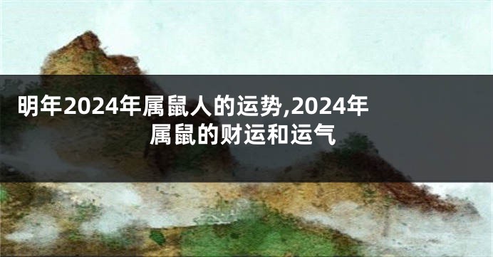 明年2024年属鼠人的运势,2024年属鼠的财运和运气