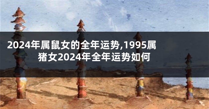 2024年属鼠女的全年运势,1995属猪女2024年全年运势如何