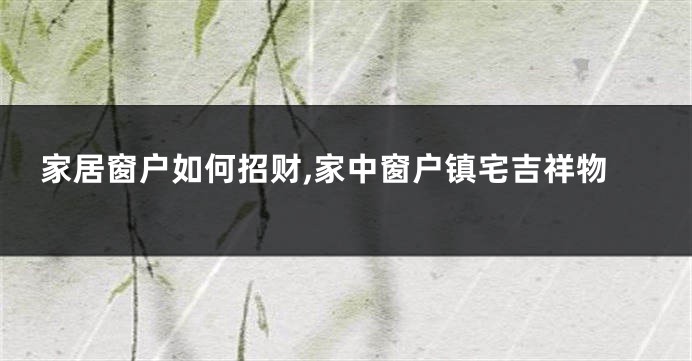 家居窗户如何招财,家中窗户镇宅吉祥物