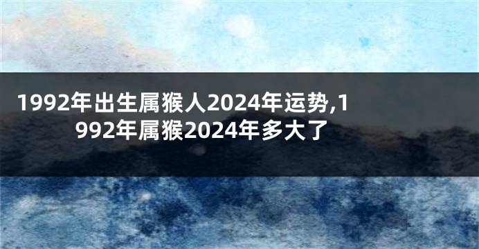 1992年出生属猴人2024年运势,1992年属猴2024年多大了