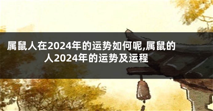 属鼠人在2024年的运势如何呢,属鼠的人2024年的运势及运程