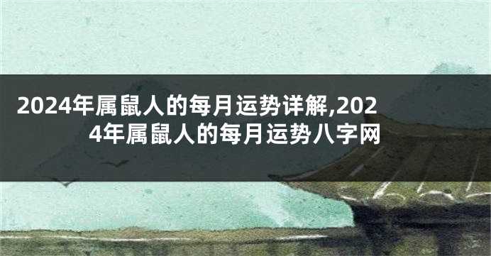 2024年属鼠人的每月运势详解,2024年属鼠人的每月运势八字网