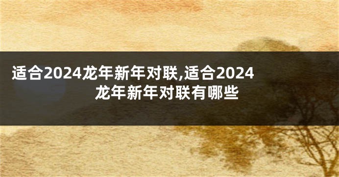 适合2024龙年新年对联,适合2024龙年新年对联有哪些