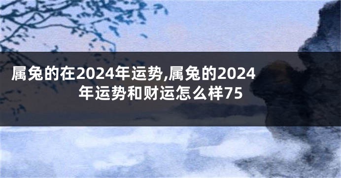 属兔的在2024年运势,属兔的2024年运势和财运怎么样75