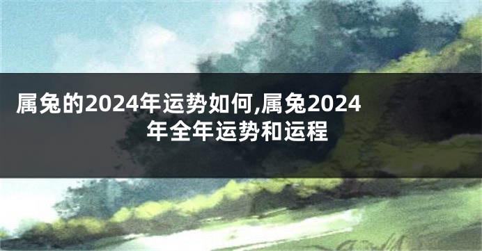 属兔的2024年运势如何,属兔2024年全年运势和运程