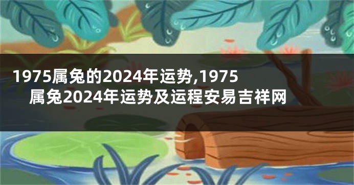 1975属兔的2024年运势,1975属兔2024年运势及运程安易吉祥网