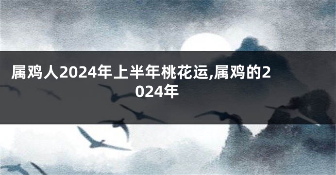 属鸡人2024年上半年桃花运,属鸡的2024年