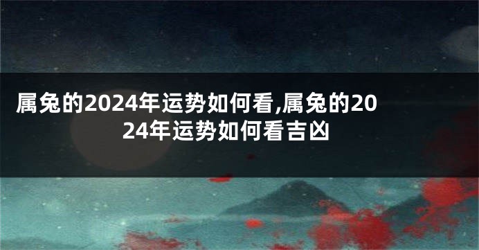 属兔的2024年运势如何看,属兔的2024年运势如何看吉凶