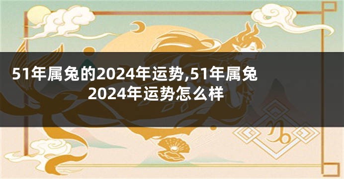 51年属兔的2024年运势,51年属兔2024年运势怎么样