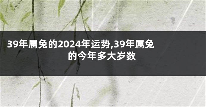 39年属兔的2024年运势,39年属兔的今年多大岁数