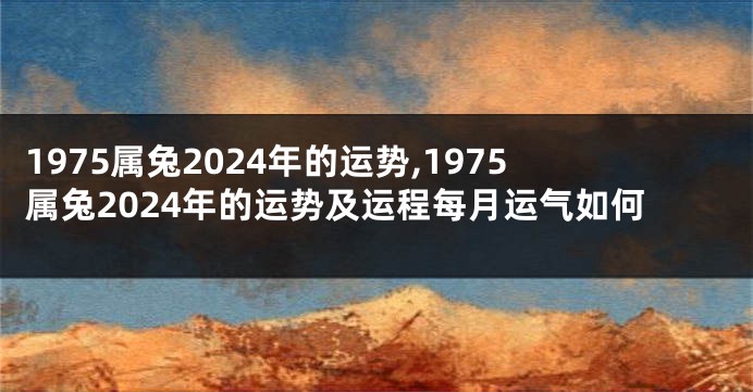 1975属兔2024年的运势,1975属兔2024年的运势及运程每月运气如何