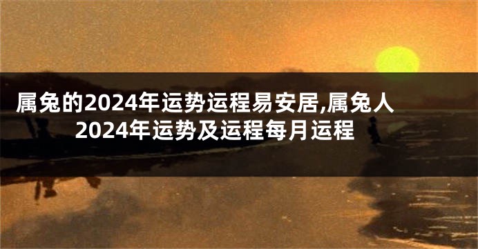 属兔的2024年运势运程易安居,属兔人2024年运势及运程每月运程