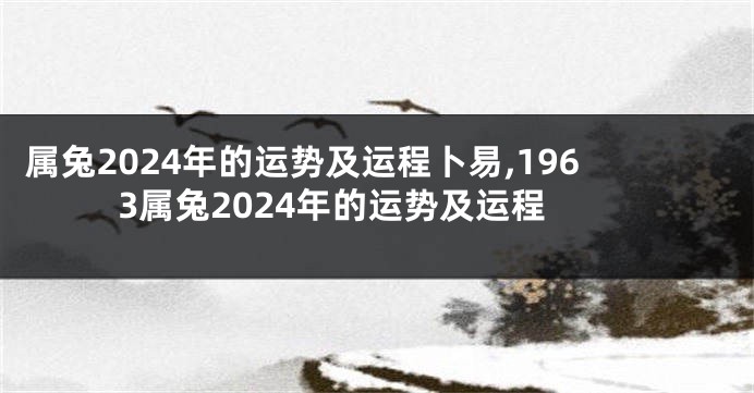 属兔2024年的运势及运程卜易,1963属兔2024年的运势及运程