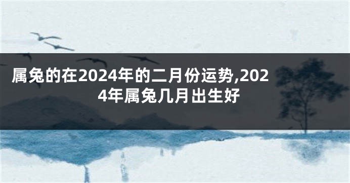 属兔的在2024年的二月份运势,2024年属兔几月出生好