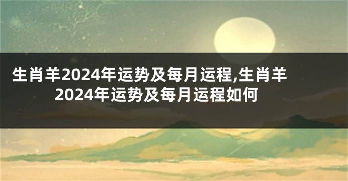 生肖羊2024年运势及每月运程,生肖羊2024年运势及每月运程如何