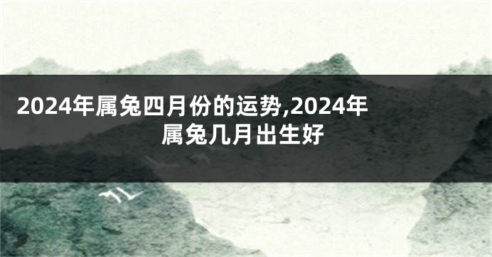 2024年属兔四月份的运势,2024年属兔几月出生好