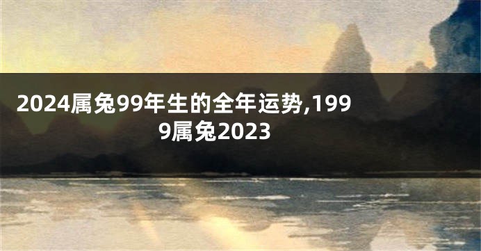 2024属兔99年生的全年运势,1999属兔2023