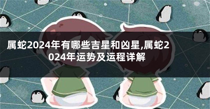 属蛇2024年有哪些吉星和凶星,属蛇2024年运势及运程详解