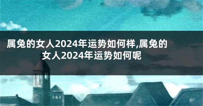 属兔的女人2024年运势如何样,属兔的女人2024年运势如何呢