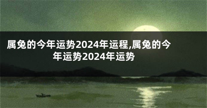 属兔的今年运势2024年运程,属兔的今年运势2024年运势