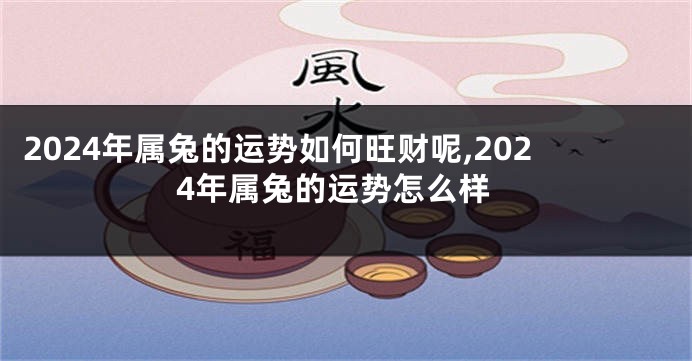 2024年属兔的运势如何旺财呢,2024年属兔的运势怎么样