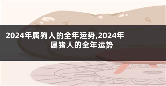 2024年属狗人的全年运势,2024年属猪人的全年运势